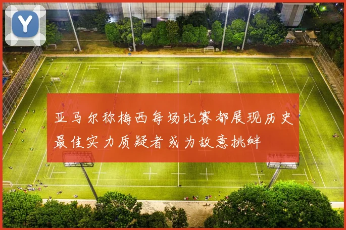 亚马尔称梅西每场比赛都展现历史最佳实力质疑者或为故意挑衅