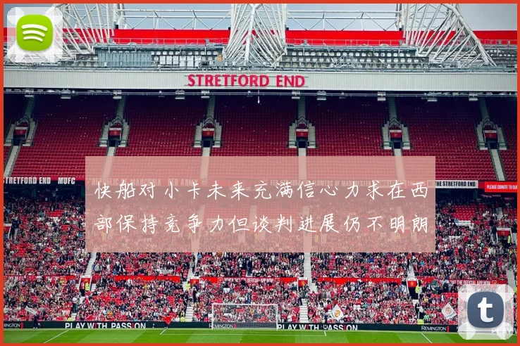快船对小卡未来充满信心力求在西部保持竞争力但谈判进展仍不明朗