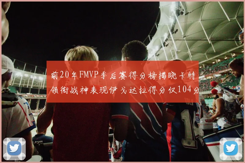 前20年FMVP季后赛得分榜揭晓卡特领衔战神表现伊戈达拉得分仅104分