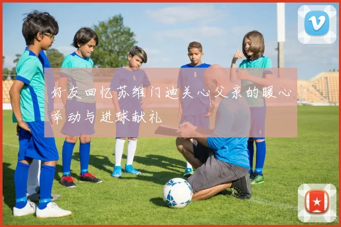 好友回忆苏维门迪关心父亲的暖心举动与进球献礼