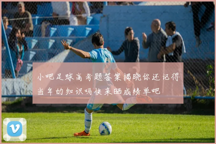小吧足球高考题答案揭晓你还记得当年的知识吗快来晒成绩单吧