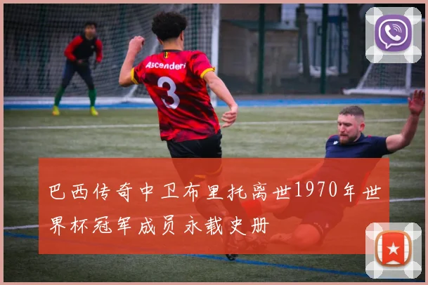 巴西传奇中卫布里托离世1970年世界杯冠军成员永载史册