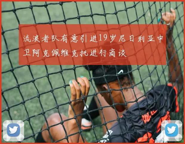 流浪者队有意引进19岁尼日利亚中卫阿克佩维克托进行商谈