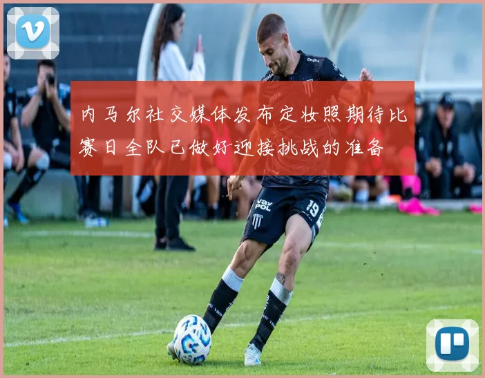 内马尔社交媒体发布定妆照期待比赛日全队已做好迎接挑战的准备
