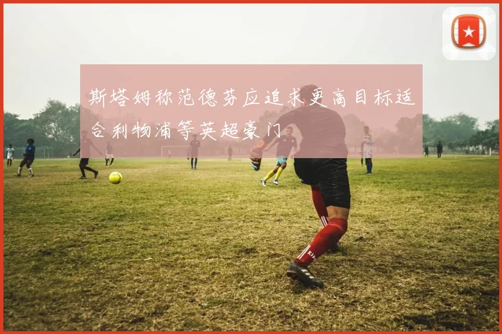 斯塔姆称范德芬应追求更高目标适合利物浦等英超豪门