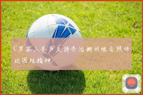C罗家人齐声支持乔治娜训练合照传达团结精神